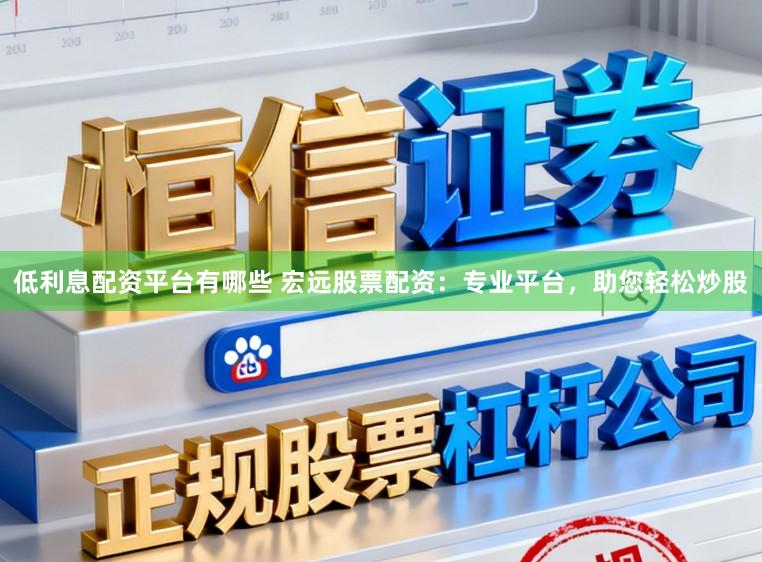低利息配资平台有哪些 宏远股票配资：专业平台，助您轻松炒股