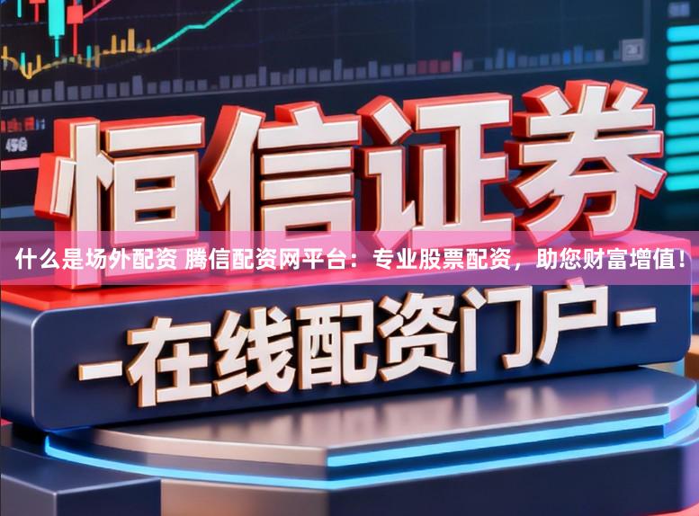 什么是场外配资 腾信配资网平台：专业股票配资，助您财富增值！
