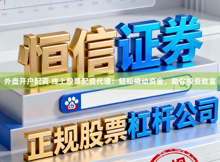 外盘开户配资 线上股票配资代理：轻松撬动资金，助你投资致富
