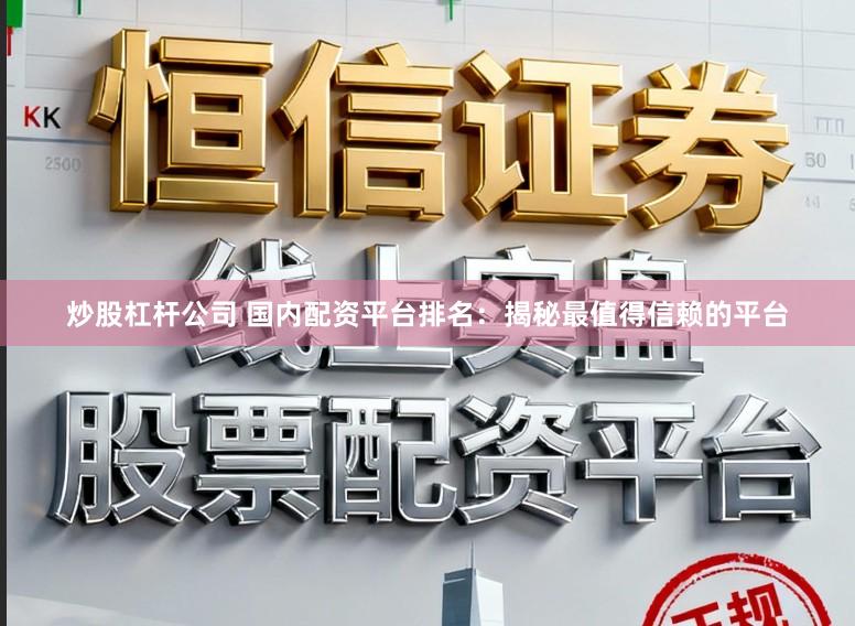 炒股杠杆公司 国内配资平台排名：揭秘最值得信赖的平台