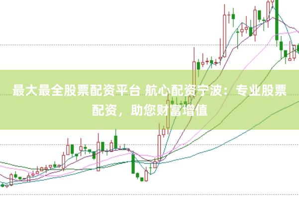 最大最全股票配资平台 航心配资宁波：专业股票配资，助您财富增值