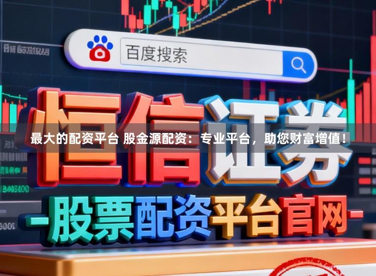 最大的配资平台 股金源配资：专业平台，助您财富增值！