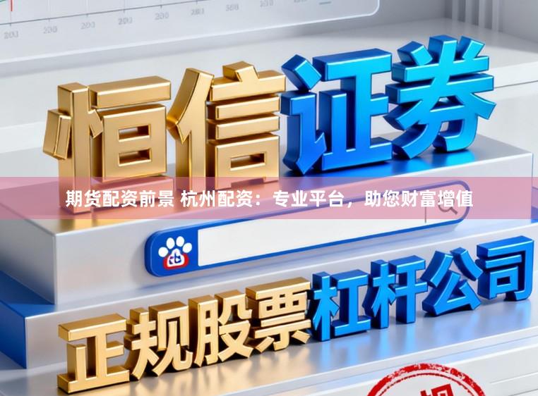 期货配资前景 杭州配资：专业平台，助您财富增值