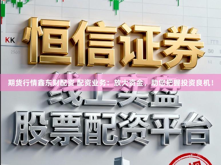 期货行情鑫东财配资 配资业务：放大资金，助您把握投资良机！