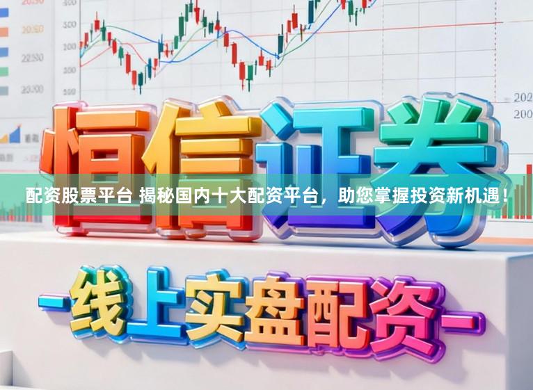 配资股票平台 揭秘国内十大配资平台，助您掌握投资新机遇！