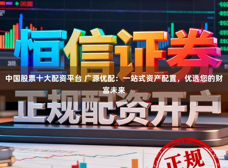 中国股票十大配资平台 广源优配：一站式资产配置，优选您的财富未来