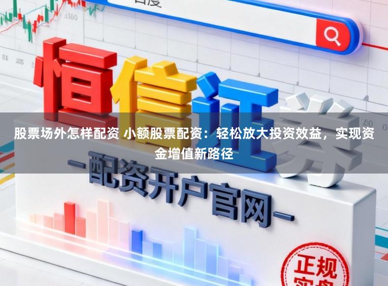 股票场外怎样配资 小额股票配资：轻松放大投资效益，实现资金增值新路径