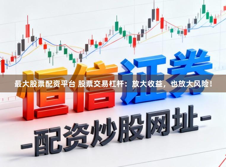 最大股票配资平台 股票交易杠杆：放大收益，也放大风险！
