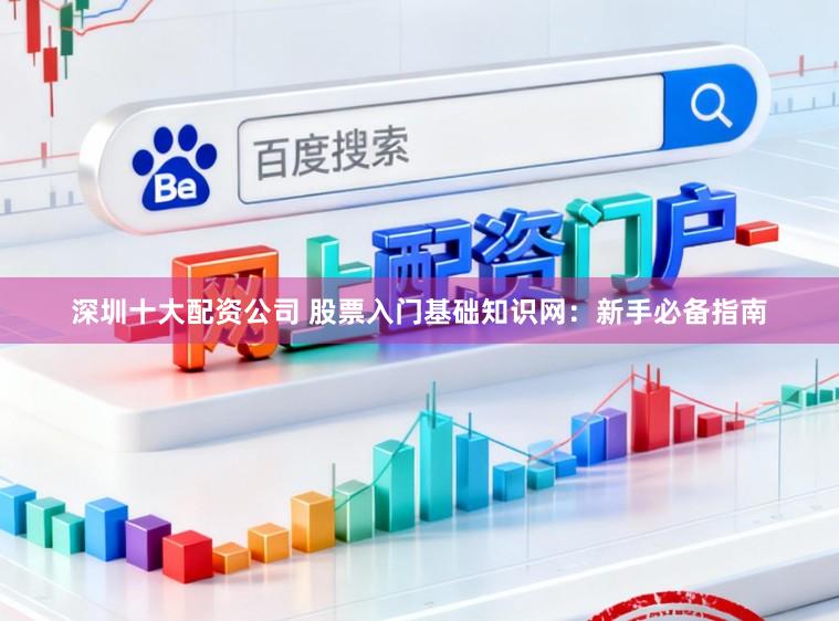 深圳十大配资公司 股票入门基础知识网：新手必备指南