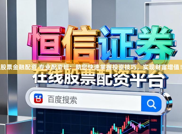 股票金融配资 专业配资班：助您快速掌握投资技巧，实现财富增值！