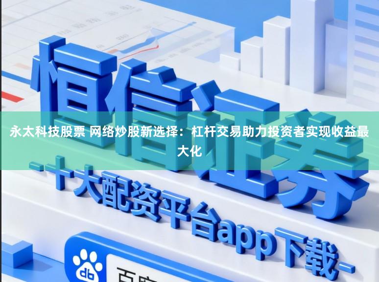 永太科技股票 网络炒股新选择：杠杆交易助力投资者实现收益最大化