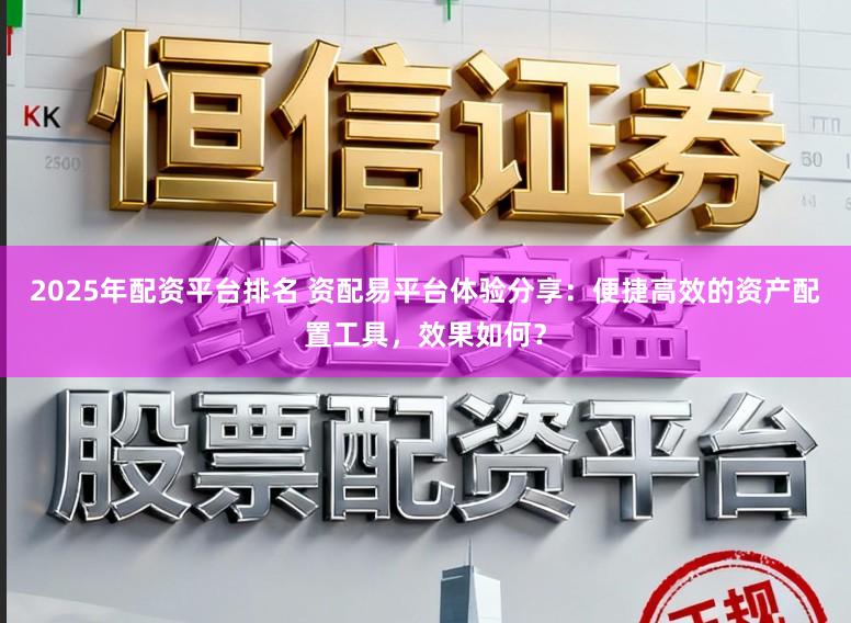 2025年配资平台排名 资配易平台体验分享：便捷高效的资产配置工具，效果如何？