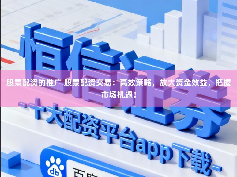 股票配资的推广 股票配资交易：高效策略，放大资金效益，把握市场机遇！