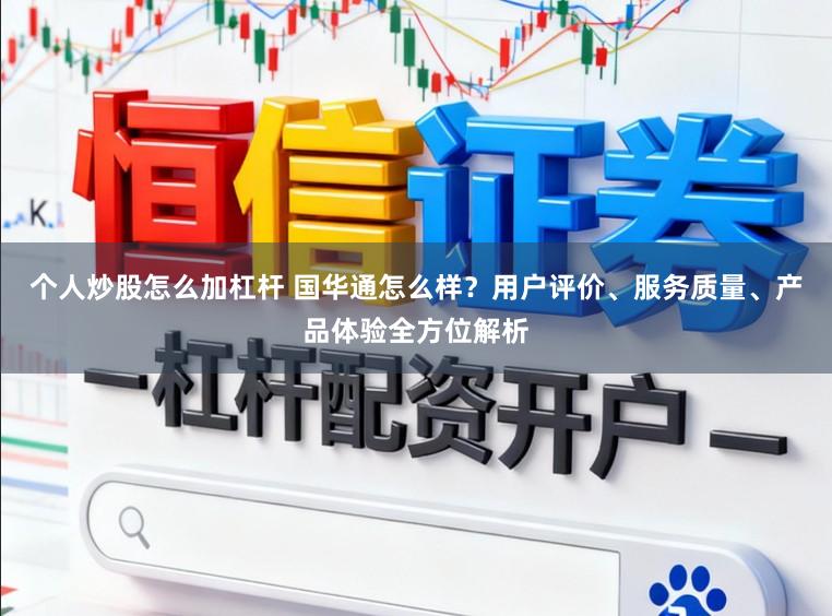 个人炒股怎么加杠杆 国华通怎么样？用户评价、服务质量、产品体验全方位解析