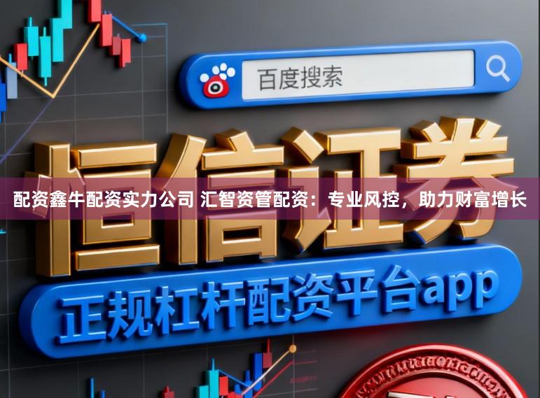 配资鑫牛配资实力公司 汇智资管配资：专业风控，助力财富增长