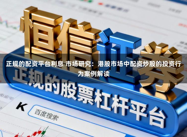 正规的配资平台利息 市场研究：港股市场中配资炒股的投资行为案例解读