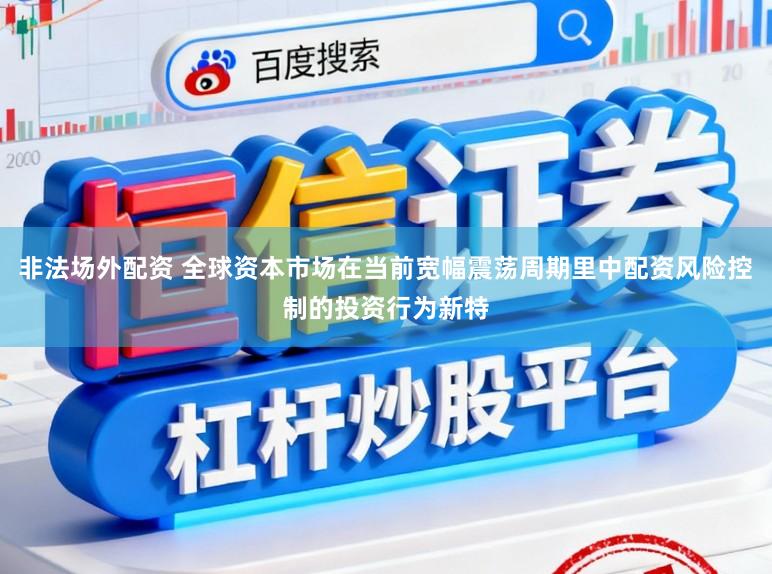 非法场外配资 全球资本市场在当前宽幅震荡周期里中配资风险控制的投资行为新特