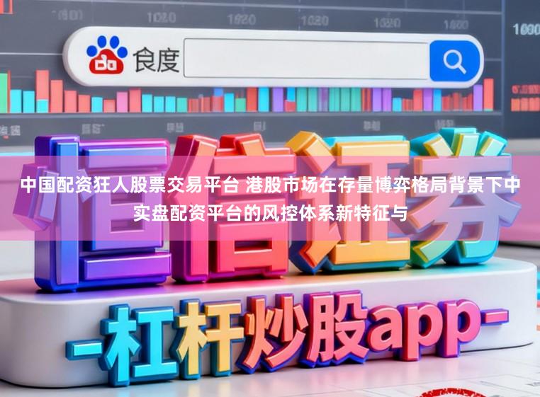 中国配资狂人股票交易平台 港股市场在存量博弈格局背景下中实盘配资平台的风控体系新特征与