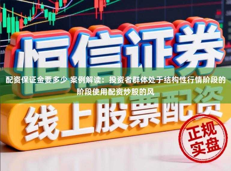 配资保证金要多少 案例解读：投资者群体处于结构性行情阶段的阶段使用配资炒股的风