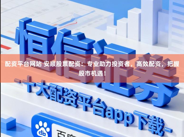 配资平台网站 安顺股票配资：专业助力投资者，高效配资，把握股市机遇！