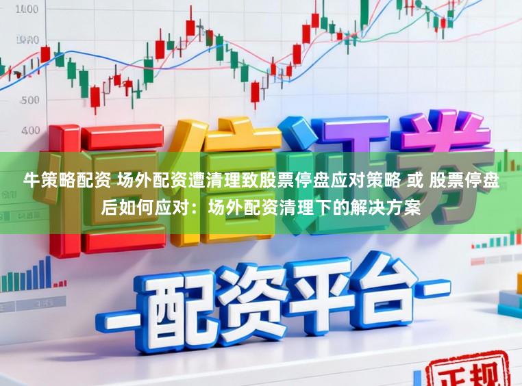 牛策略配资 场外配资遭清理致股票停盘应对策略 或 股票停盘后如何应对：场外配资清理下的解决方案