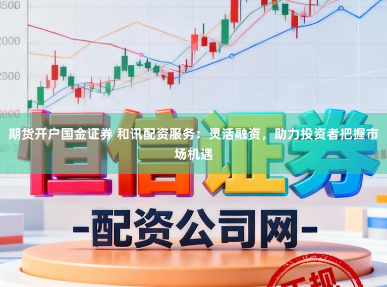 期货开户国金证券 和讯配资服务：灵活融资，助力投资者把握市场机遇
