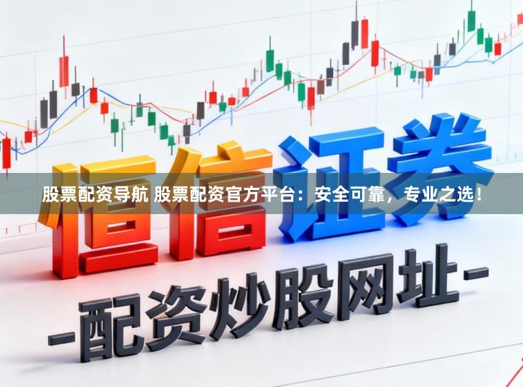 股票配资导航 股票配资官方平台：安全可靠，专业之选！