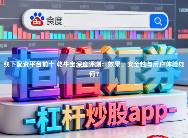 线下配资平台前十 乾牛宝深度评测：效果、安全性与用户体验如何？