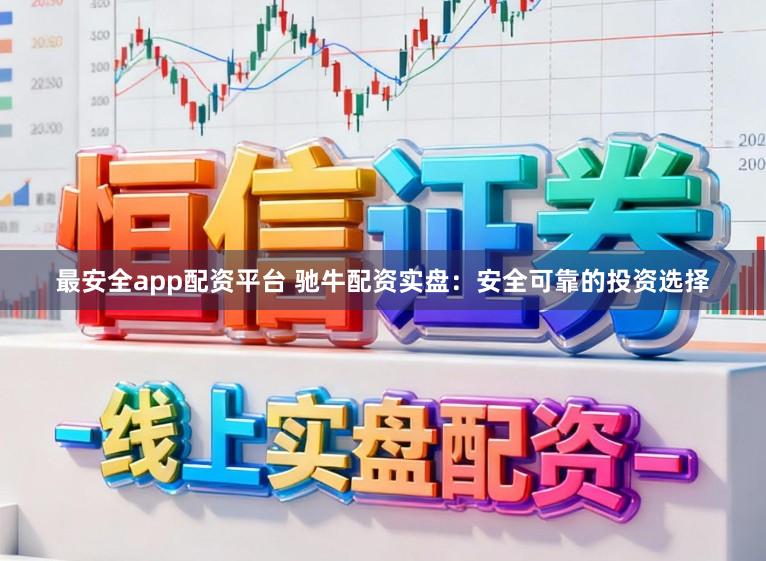 最安全app配资平台 驰牛配资实盘：安全可靠的投资选择