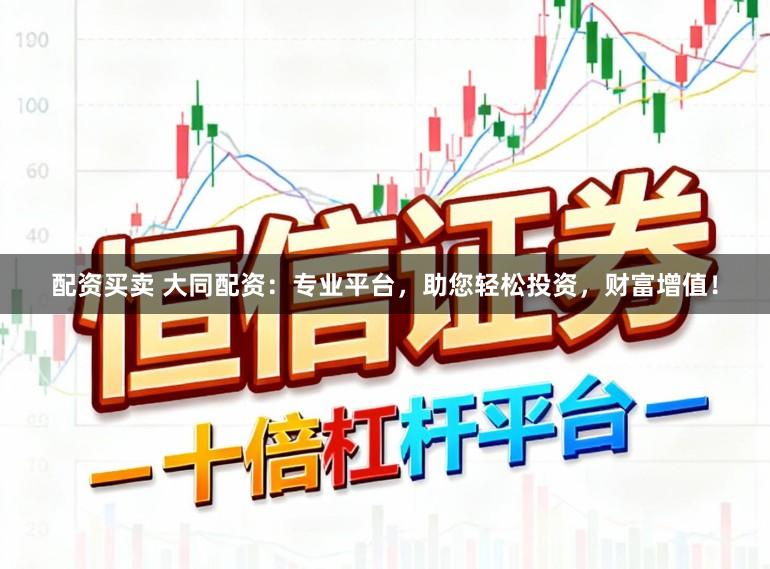配资买卖 大同配资：专业平台，助您轻松投资，财富增值！