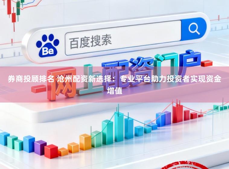 券商投顾排名 沧州配资新选择：专业平台助力投资者实现资金增值