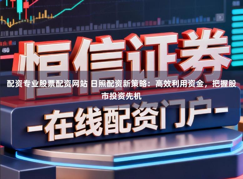 配资专业股票配资网站 日照配资新策略：高效利用资金，把握股市投资先机