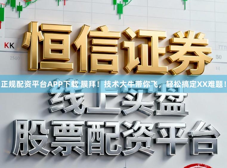 正规配资平台APP下载 膜拜！技术大牛带你飞，轻松搞定XX难题！