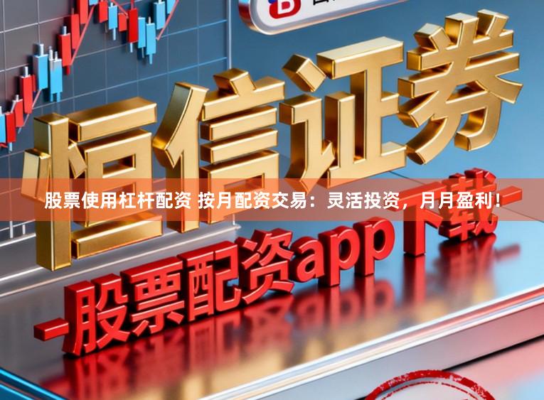 股票使用杠杆配资 按月配资交易：灵活投资，月月盈利！