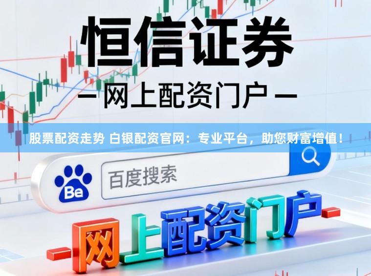 股票配资走势 白银配资官网：专业平台，助您财富增值！