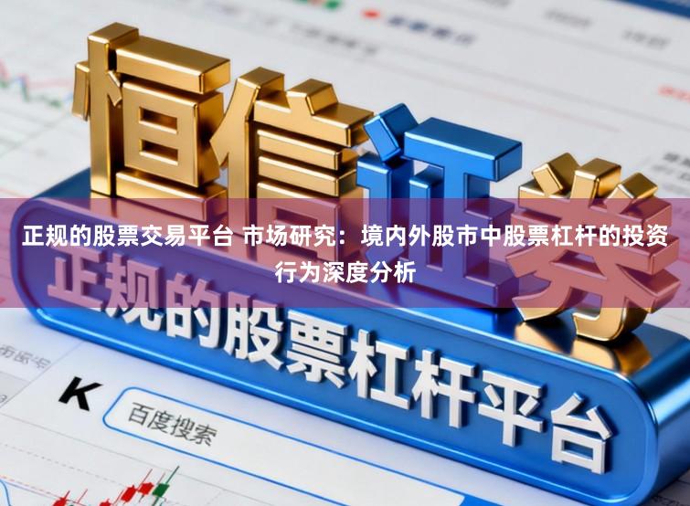 正规的股票交易平台 市场研究：境内外股市中股票杠杆的投资行为深度分析