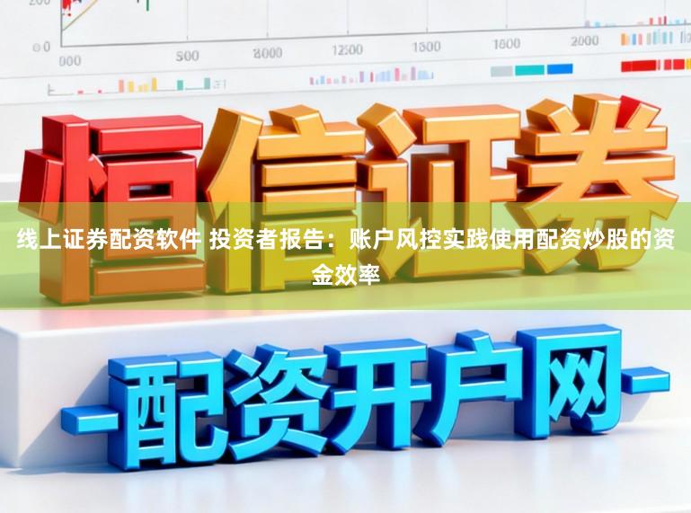 线上证券配资软件 投资者报告：账户风控实践使用配资炒股的资金效率