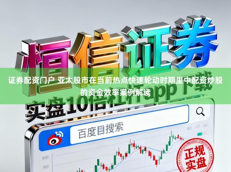 证券配资门户 亚太股市在当前热点快速轮动时期里中配资炒股的资金效率案例解读