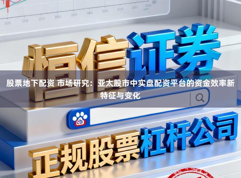 股票地下配资 市场研究：亚太股市中实盘配资平台的资金效率新特征与变化