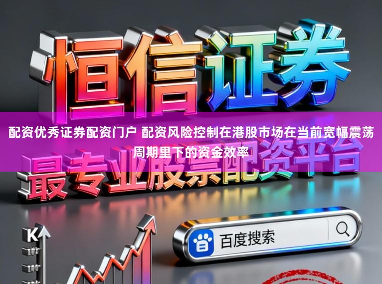 配资优秀证券配资门户 配资风险控制在港股市场在当前宽幅震荡周期里下的资金效率