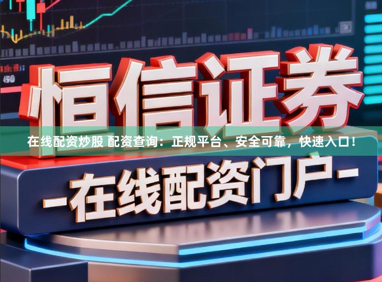 在线配资炒股 配资查询：正规平台、安全可靠，快速入口！