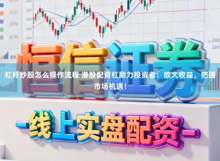杠杆炒股怎么操作流程 港股配资杠助力投资者：放大收益，把握市场机遇！