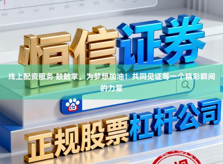 线上配资服务 鼓鼓掌，为梦想加油！共同见证每一个精彩瞬间的力量