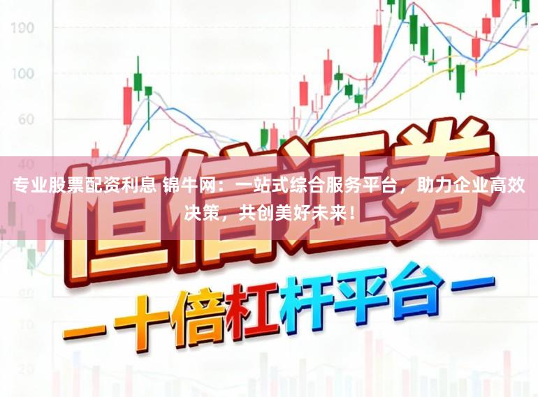 专业股票配资利息 锦牛网：一站式综合服务平台，助力企业高效决策，共创美好未来！