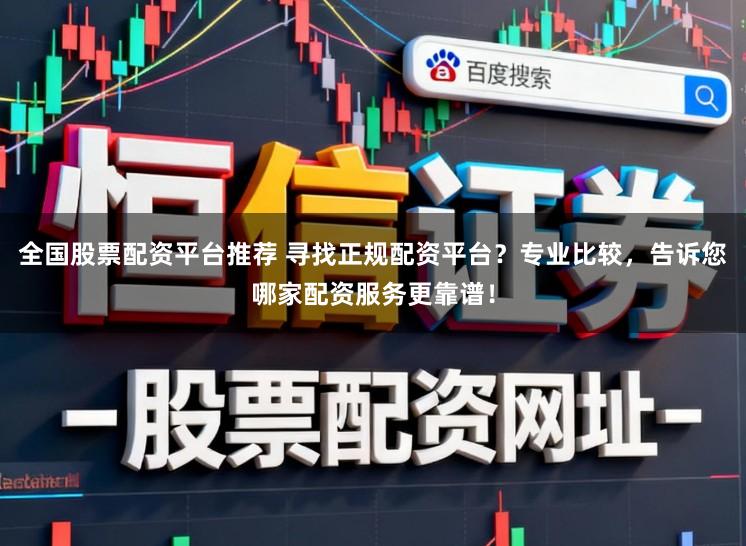 全国股票配资平台推荐 寻找正规配资平台？专业比较，告诉您哪家配资服务更靠谱！
