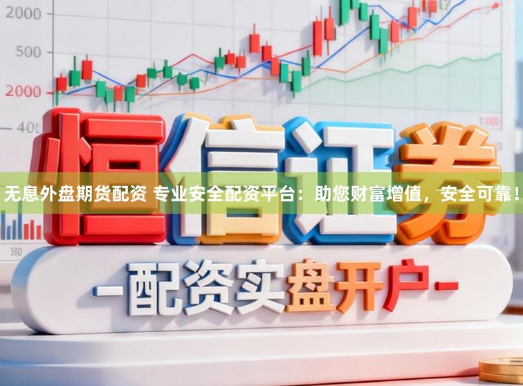 无息外盘期货配资 专业安全配资平台：助您财富增值，安全可靠！