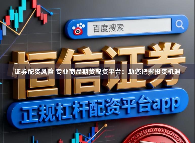 证券配资风险 专业商品期货配资平台：助您把握投资机遇