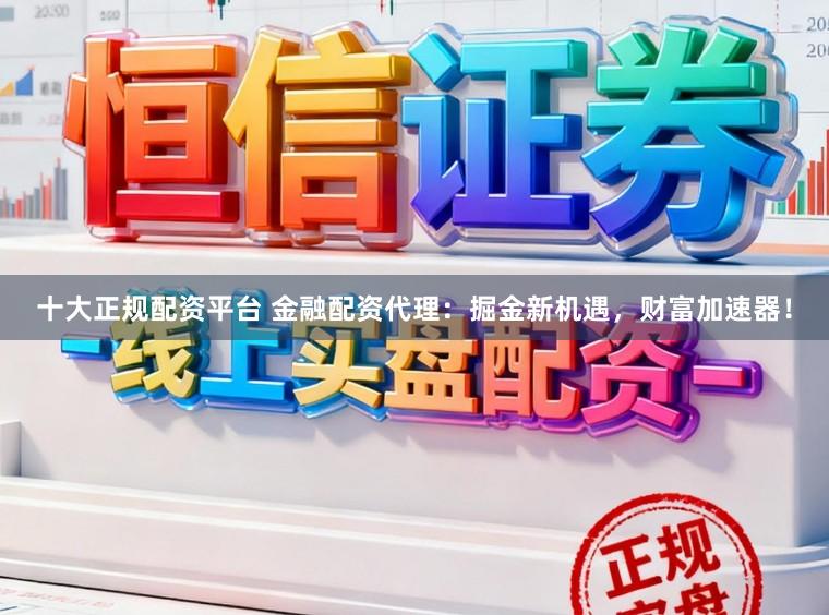 十大正规配资平台 金融配资代理：掘金新机遇，财富加速器！