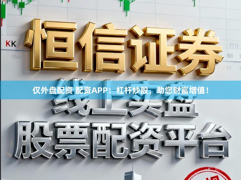 仅外盘配资 配资APP：杠杆炒股，助您财富增值！
