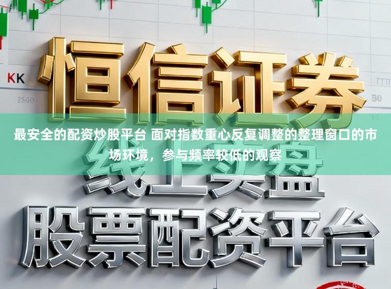 最安全的配资炒股平台 面对指数重心反复调整的整理窗口的市场环境，参与频率较低的观察